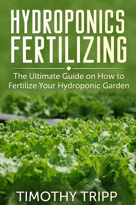 Hydroponics Fertilizing: The Ultimate Guide on How to Fertilize Your Hydroponic Garden - Timothy Tripp