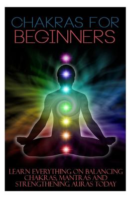 Chakras for Beginners: Learn Everything on Balancing Chakras, Mantras and Strengthening Auras Today - Trudy Benner
