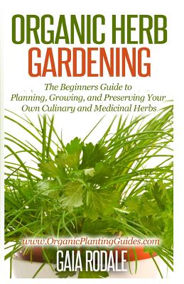 Organic Herb Gardening: The Beginners Guide to Planning, Growing, and Preserving Your Own Culinary and Medicinal Herbs - Gaia Rodale