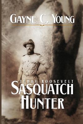 Teddy Roosevelt: Sasquatch Hunter - Gayne C. Young