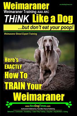 Weimaraner, Weimaraner Training AAA AKC: Think Like a Dog, But Don't Eat Your Poop! - Weimaraner Breed Expert Training: Here's EXACTLY How To TRAIN Yo - Paul Allen Pearce