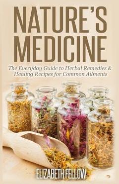 Poza produsului Nature's Medicine: The Everyday Guide to Herbal Remedies & Healing Recipes for Common Ailments - Elizabeth Fellow
