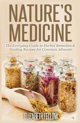 Nature's Medicine: The Everyday Guide to Herbal Remedies & Healing Recipes for Common Ailments - Elizabeth Fellow