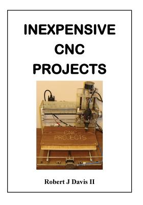 Inexpensive CNC Projects: build your own CNC machine - Robert J. Davis Ii