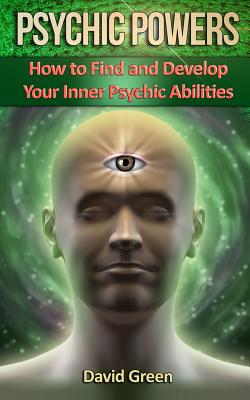 Psychic Powers: How to Find and Develop Your Inner Psychic Abilities - David Green