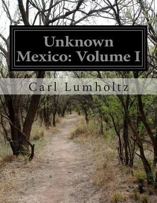 Unknown Mexico: Volume I - Carl Lumholtz