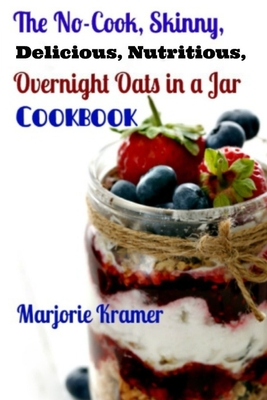 The No-Cook, Skinny, Delicious, Nutritious Overnight Oats in a Jar Cookbook - Marjorie Kramer