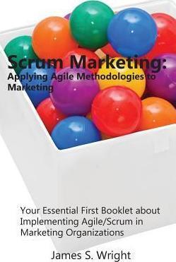 Scrum Marketing: Applying Agile Methodologies to Marketing: Your Essential First Booklet about Implementing Agile/Scrum in Marketing Or - James S. Wright