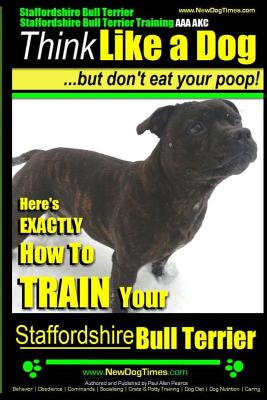 Staffordshire Bull Terrier, Staffordshire Bull Terrier Training AAA AKC: Think Like a Dog But Don't Eat Your Poop! - Paul Allen Pearce