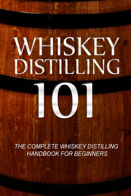 Whiskey Distilling 101: The Complete Whiskey Distilling Handbook for Beginners - Walt Mccrae