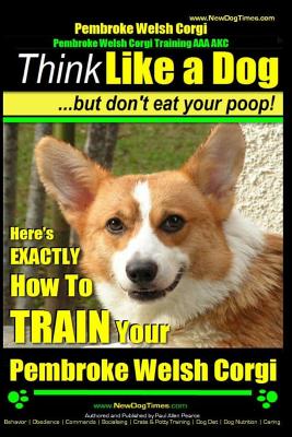 Pembroke Welsh Corgi, Pembroke Welsh Corgi Training AAA AKC: Think Like a Dog, But Don't Eat Your Poop! - Breed Expert Dog Training: Here's EXACTLY Ho - Paul Allen Pearce