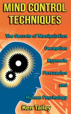 Mind Control Techniques: The Secrets of Manipulation, Deception, Hypnosis, Persuasion, and Human Psychology - Ken Talley