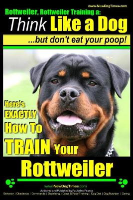 Rottweiler, Rottweiler training a: Think Like a Dog, but don't eat yuor poop!: Here's EXACTLY How to TRAIN Your Rottweiler - Paul Allen Pearce