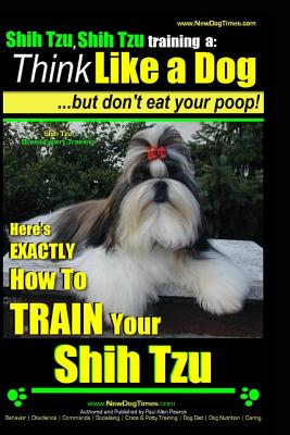 Shih Tzu, Shih Tzu training a: Think Like a Dog, But Don't Eat Your Poop!: Shih Tzu Breed Expert Training, Here's EXACLTY How to Train Yuor Shih Tzu - Paul Allen Pearce
