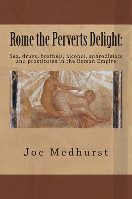Rome the Perverts Delight: : Sex, drugs, brothels, alcohol, aphrodisiacs and prostitutes in the Roman Empire - Joe Medhurst