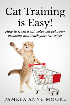 Cat Training Is Easy!: How to train a cat, solve cat behavior problems and teach your cat tricks. - Pamela Anne Moore