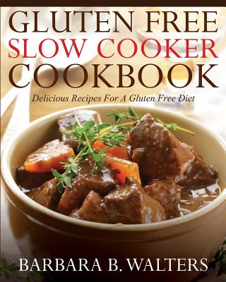 Gluten Free Slow Cooker Cookbook: Delicious Recipes For A Gluten Free Diet - Barbara B. Walters