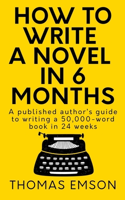 How To Write A Novel In 6 Months: A published author's guide to writing a 50,000-word book in 24 weeks - Thomas Emson