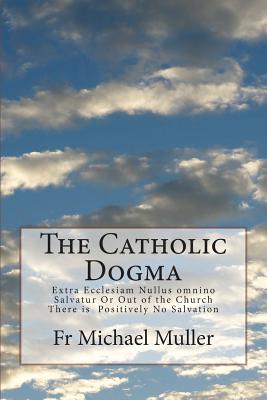 The Catholic Dogma: Extra Ecclesiam Nullus omnino Salvatur Or Out of the Church There is Positively No Salvation - Fr Michael Muller
