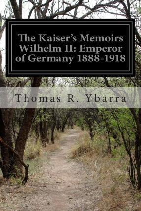 The Kaiser's Memoirs Wilhelm II: Emperor of Germany 1888-1918 - Thomas R. Ybarra