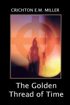 The Golden Thread of Time: A Quest for the Truth and Hidden Knowledge of the Ancients - Crichton E. M. Miller