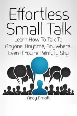 Effortless Small Talk: Learn How to Talk to Anyone, Anytime, Anywhere... Even If You're Painfully Shy - Andy Arnott