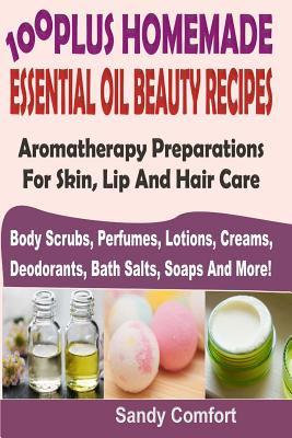 100 Plus Homemade Essential Oil Beauty Recipes: Aromatherapy Preparations For Skin, Lip And Hair Care (Body Scrubs, Perfumes, Lotions, Creams, Deodora - Sandy Comfort