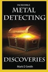 Incredible Metal Detecting Discoveries: True Stories of Amazing Treasures Found by Everyday People - Mark D. Smith