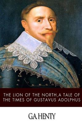 The Lion of the North, a Tale of the Times of Gustavus Adolphus - G. A. Henty