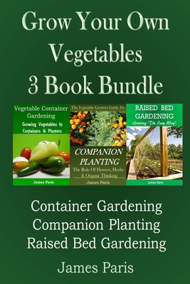 Grow Your Own Vegetables: 3 Book Bundle: Container Gardening, Raised Bed Gardening, Companion Planting - James Paris