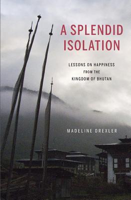 A Splendid Isolation: Lessons on Happiness from the Kingdom of Bhutan - Madeline Drexler