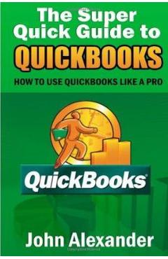 Coperta cărții 'The Super Quick Guide to Quickbooks: How to Use Quickbooks Like a Pro - John Alexander'