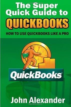 The Super Quick Guide to Quickbooks: How to Use Quickbooks Like a Pro - John Alexander