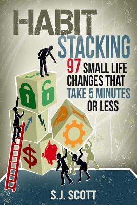 Habit Stacking: 97 Small Life Changes That Take Five Minutes or Less - S. J. Scott