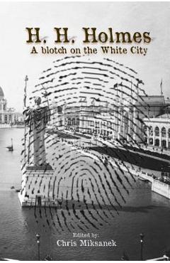 H. H. Holmes: A blotch on the White City: Period accounts of Herman W. Mudgett, America's first serial murderer - Chris Miksanek