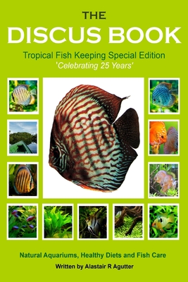 The Discus Book Tropical Fish Keeping Special Edition: Celebrating 25 years - Natural Aquariums, Healthy Diets and Fish Care - Alastair R. Agutter