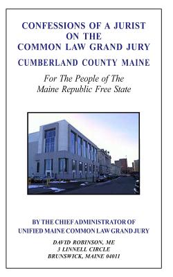 Confessions of a Jurist on the Common Law Grand Jury Cumberland County Maine: For The People of The Maine Republic Free State - David E. Robinson