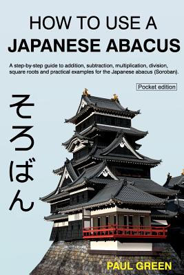 How To Use A Japanese Abacus: A step-by-step guide to addition, subtraction, multiplication, division, square roots and practical examples for the J - Paul Green
