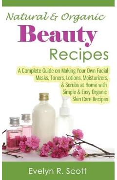 Coperta cărții 'Natural & Organic Beauty Recipes - A Complete Guide on Making Your Own Facial Masks, Toners, Lotions, Moisturizers, &'