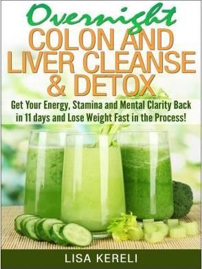 Overnight Colon and Liver Cleanse & Detox: Get Your Energy, Stamina and Mental Clarity Back in 11 days and Lose Weight Fast in the Process! - Lisa Kereli
