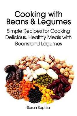 Cooking with Beans and Legumes: Simple Recipes for Cooking Delicious, Healthy Meals with Beans and Legumes - Sarah Sophia