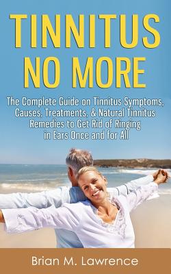 Tinnitus No More: The Complete Guide On Tinnitus Symptoms, Causes, Treatments, & Natural Tinnitus Remedies to Get Rid of Ringing in Ears - Brian M. Lawrence