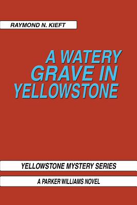 A Watery Grave in Yellowstone: Yellowstone Mystery Series a Parker Wiliams Novel - Raymond N. Kieft