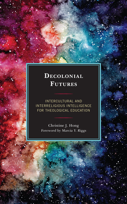 Decolonial Futures: Intercultural and Interreligious Intelligence for Theological Education - Christine J. Hong