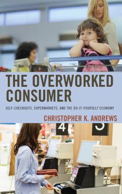 The Overworked Consumer: Self-Checkouts, Supermarkets, and the Do-It-Yourself Economy - Christopher K. Andrews