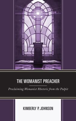 The Womanist Preacher: Proclaiming Womanist Rhetoric from the Pulpit - Kimberly P. Johnson