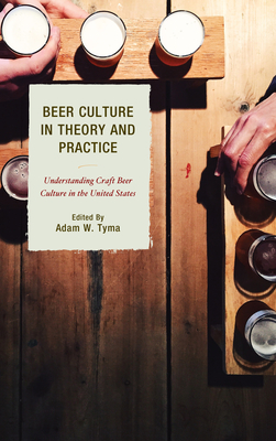 Beer Culture in Theory and Practice: Understanding Craft Beer Culture in the United States - Adam W. Tyma