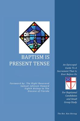Baptism Is Present Tense: An Episcopal Guide To A Sacrament That Is Ever Before Us - The Reverend Ken Herzog
