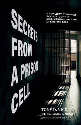 Secrets from a Prison Cell: A Convict's Eyewitness Accounts of the Dehumanizing Drama of Life Behind Bars - Tony D. Vick