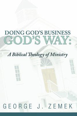 Doing God's Business God's Way: A Biblical Theology of Ministry - George J. Zemek